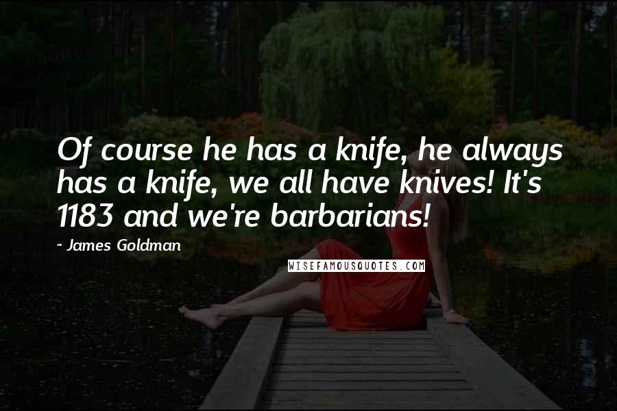 James Goldman Quotes: Of course he has a knife, he always has a knife, we all have knives! It's 1183 and we're barbarians!