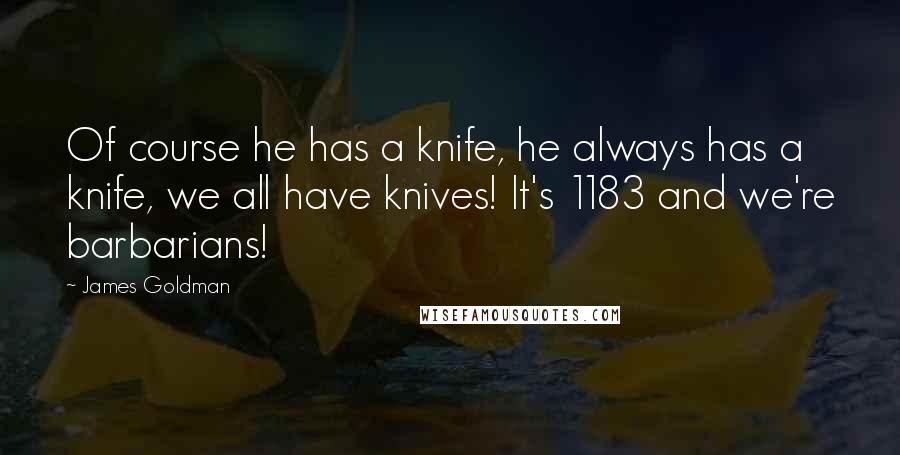 James Goldman Quotes: Of course he has a knife, he always has a knife, we all have knives! It's 1183 and we're barbarians!