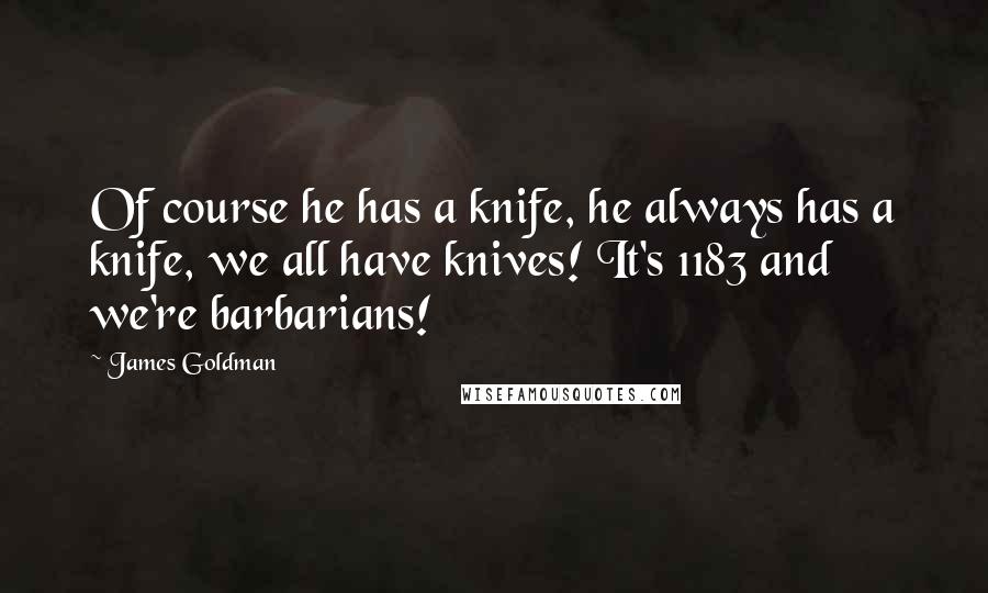 James Goldman Quotes: Of course he has a knife, he always has a knife, we all have knives! It's 1183 and we're barbarians!