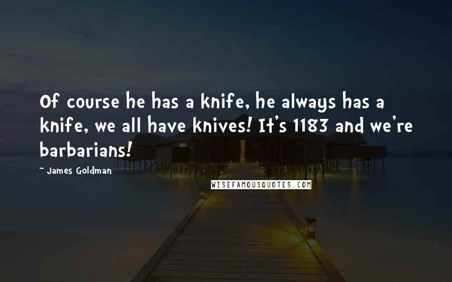 James Goldman Quotes: Of course he has a knife, he always has a knife, we all have knives! It's 1183 and we're barbarians!