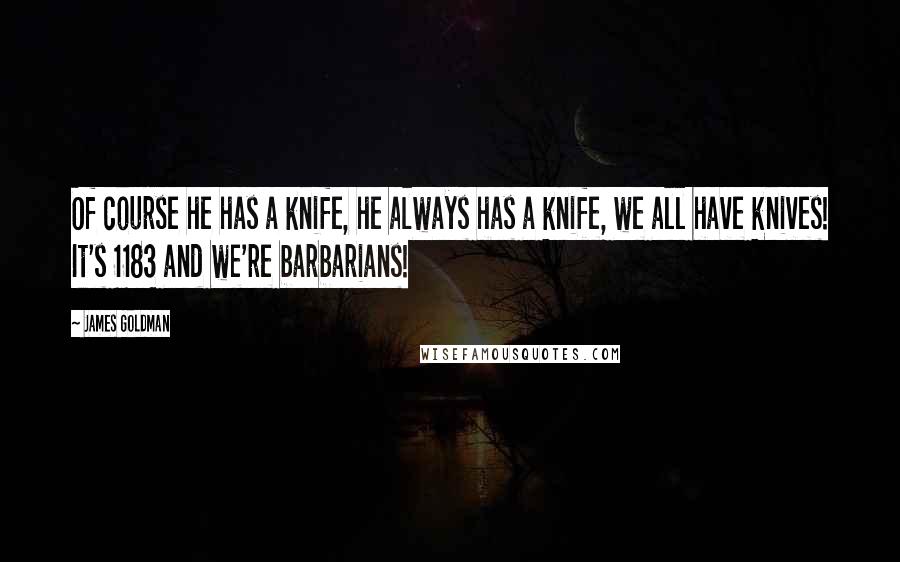 James Goldman Quotes: Of course he has a knife, he always has a knife, we all have knives! It's 1183 and we're barbarians!