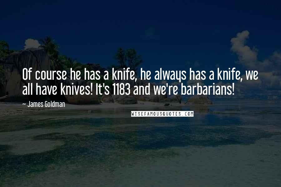 James Goldman Quotes: Of course he has a knife, he always has a knife, we all have knives! It's 1183 and we're barbarians!