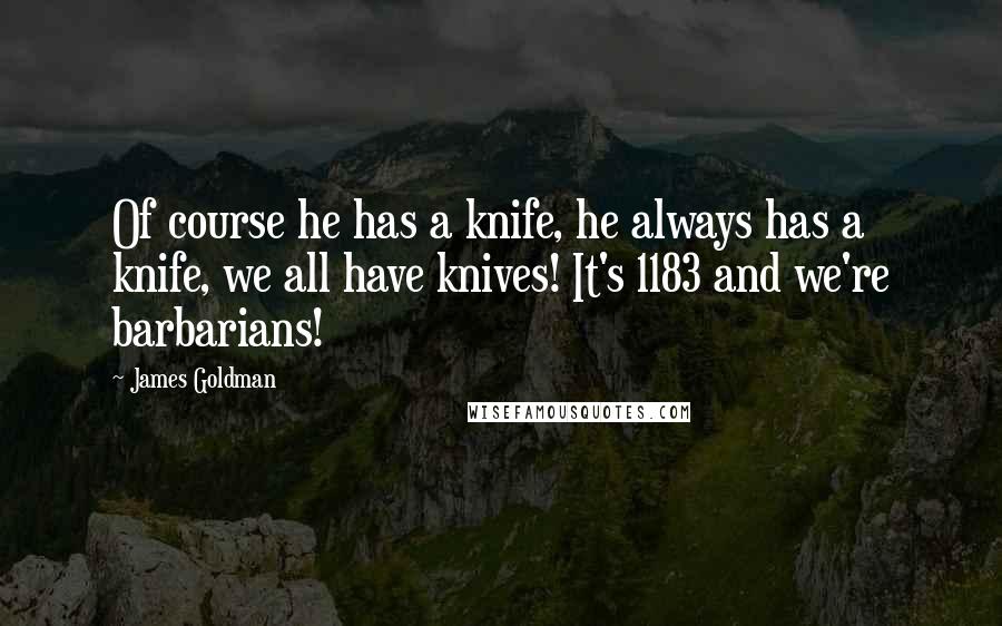 James Goldman Quotes: Of course he has a knife, he always has a knife, we all have knives! It's 1183 and we're barbarians!