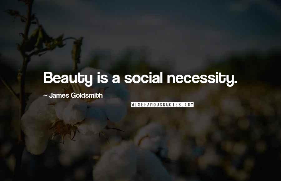 James Goldsmith Quotes: Beauty is a social necessity.