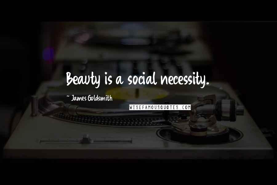 James Goldsmith Quotes: Beauty is a social necessity.