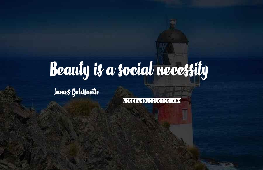 James Goldsmith Quotes: Beauty is a social necessity.