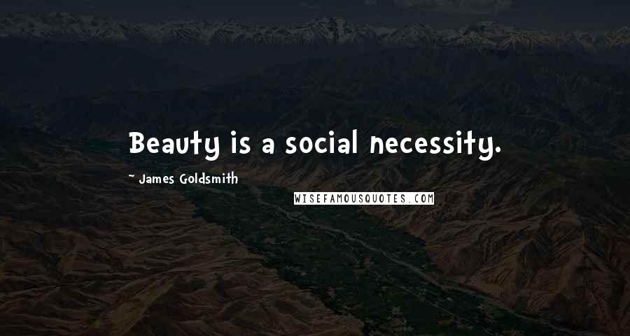 James Goldsmith Quotes: Beauty is a social necessity.