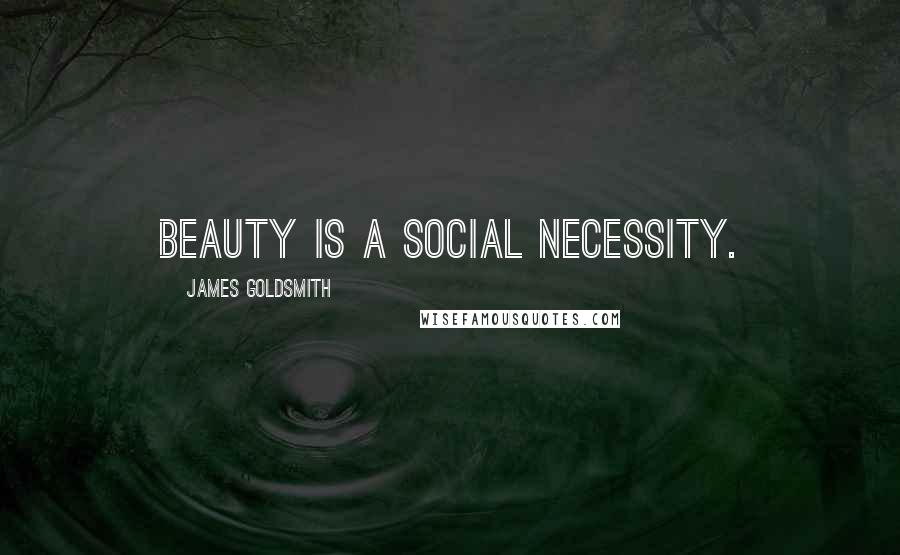 James Goldsmith Quotes: Beauty is a social necessity.