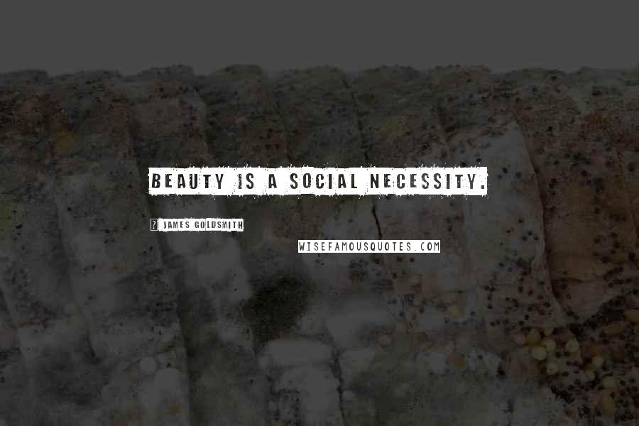 James Goldsmith Quotes: Beauty is a social necessity.