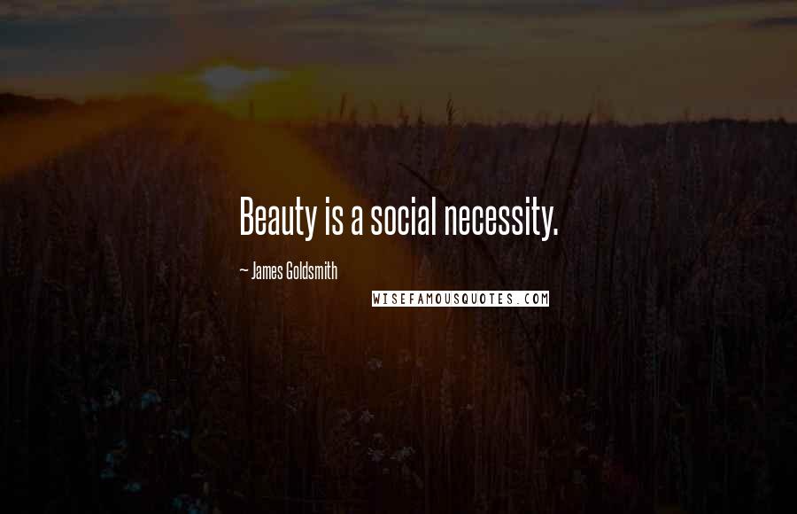 James Goldsmith Quotes: Beauty is a social necessity.