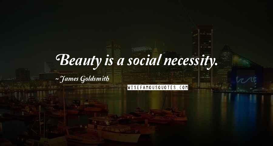 James Goldsmith Quotes: Beauty is a social necessity.