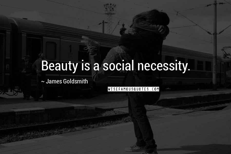 James Goldsmith Quotes: Beauty is a social necessity.