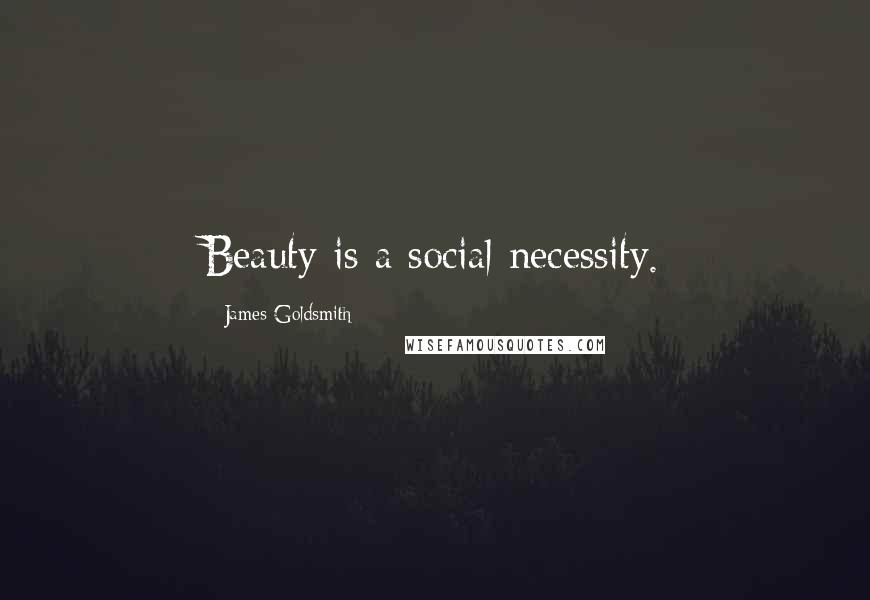 James Goldsmith Quotes: Beauty is a social necessity.