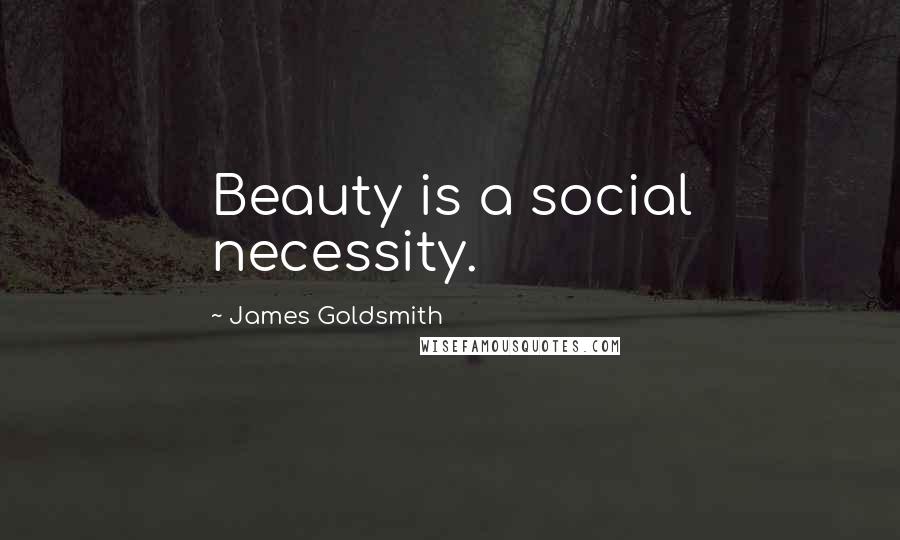 James Goldsmith Quotes: Beauty is a social necessity.