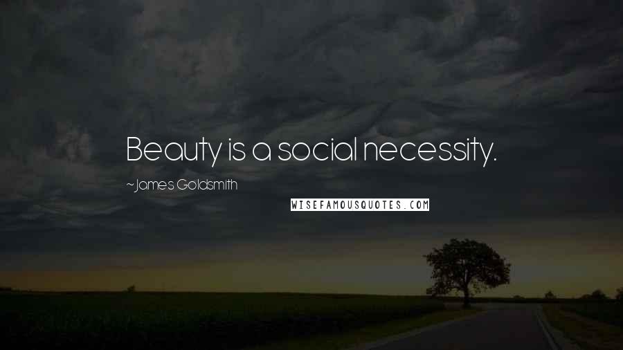 James Goldsmith Quotes: Beauty is a social necessity.