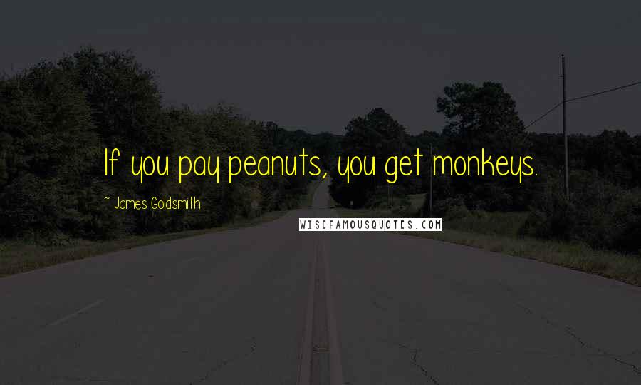 James Goldsmith Quotes: If you pay peanuts, you get monkeys.