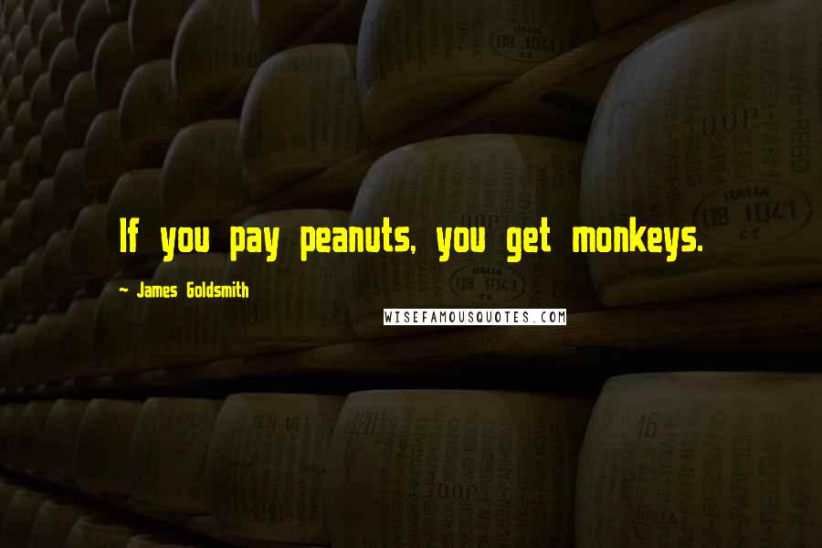 James Goldsmith Quotes: If you pay peanuts, you get monkeys.