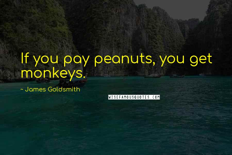 James Goldsmith Quotes: If you pay peanuts, you get monkeys.