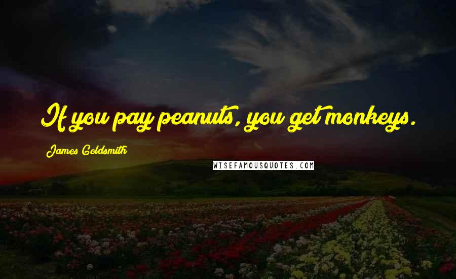 James Goldsmith Quotes: If you pay peanuts, you get monkeys.