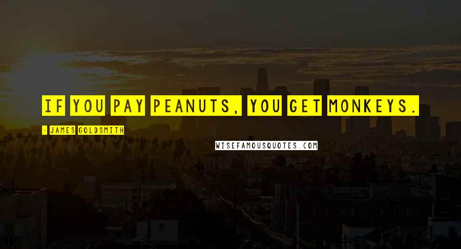 James Goldsmith Quotes: If you pay peanuts, you get monkeys.