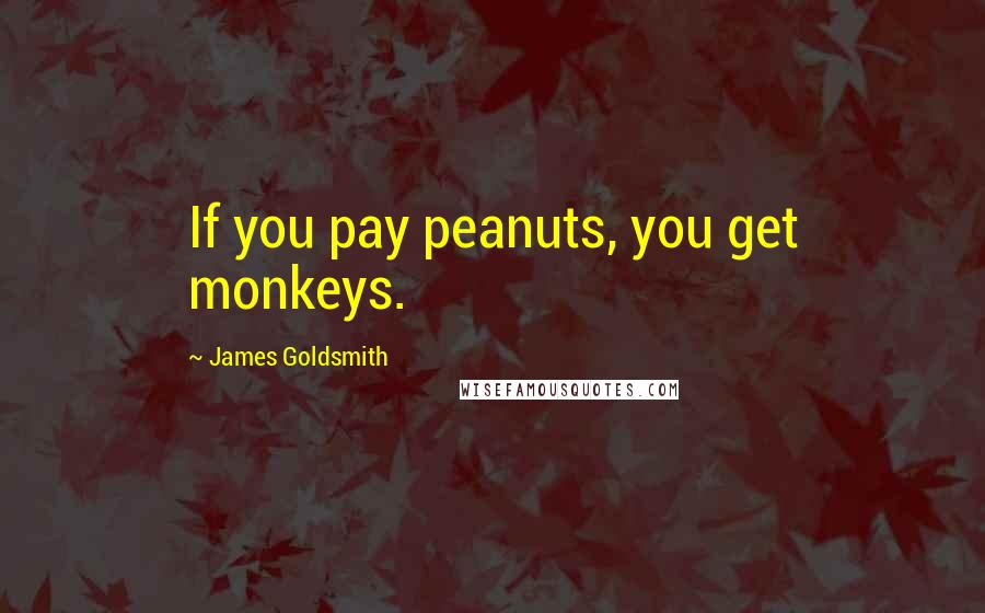 James Goldsmith Quotes: If you pay peanuts, you get monkeys.