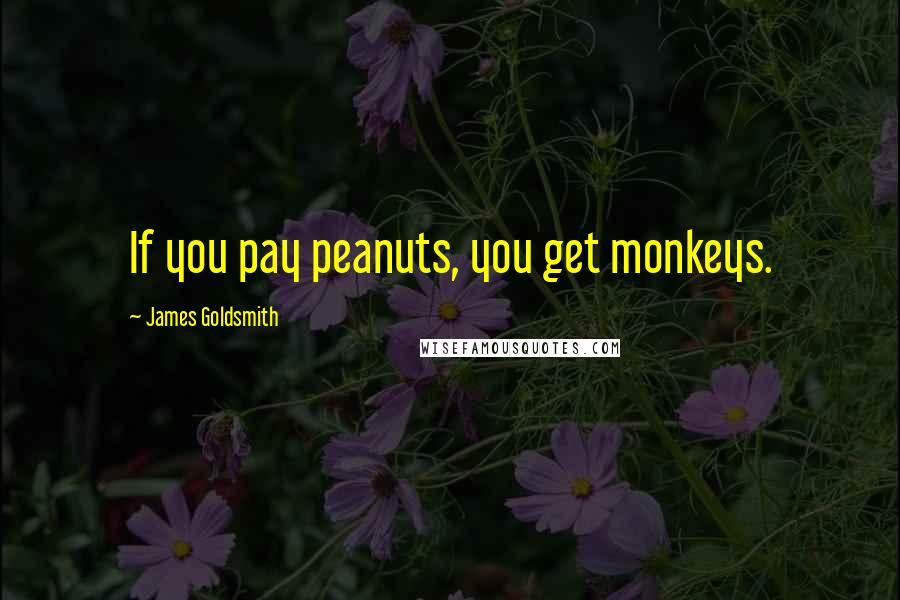 James Goldsmith Quotes: If you pay peanuts, you get monkeys.