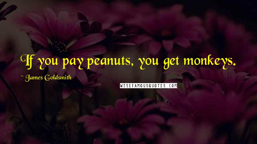 James Goldsmith Quotes: If you pay peanuts, you get monkeys.