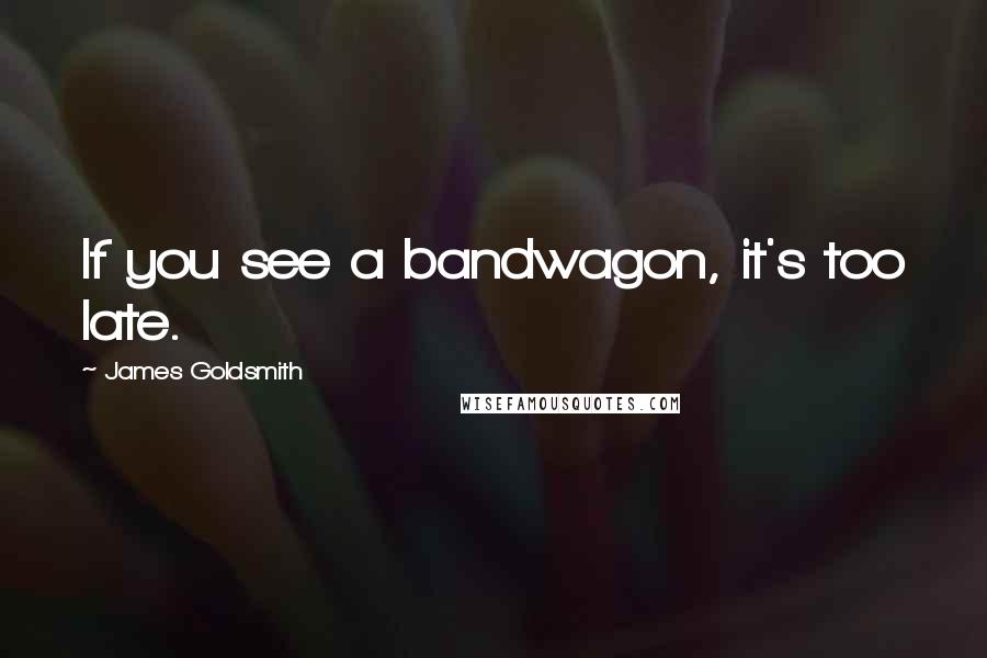 James Goldsmith Quotes: If you see a bandwagon, it's too late.