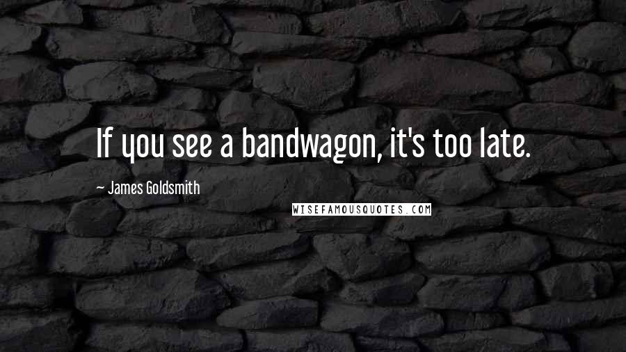 James Goldsmith Quotes: If you see a bandwagon, it's too late.