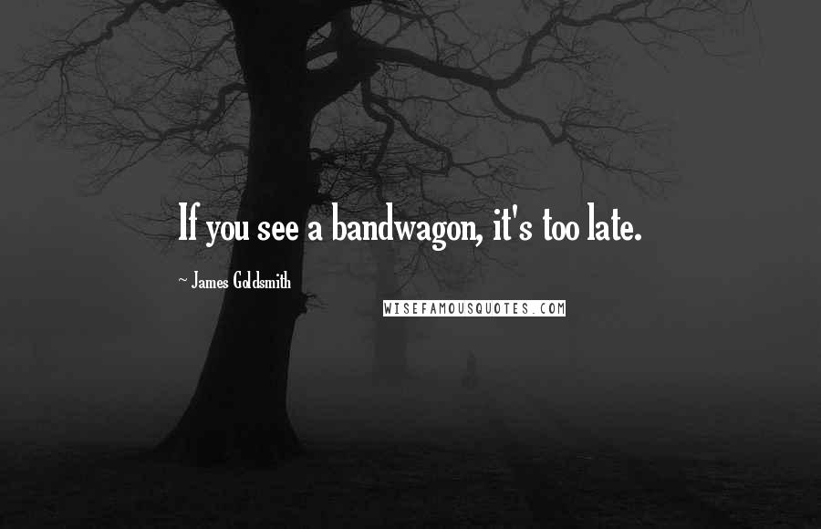 James Goldsmith Quotes: If you see a bandwagon, it's too late.