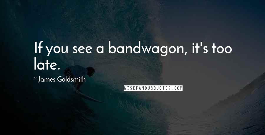 James Goldsmith Quotes: If you see a bandwagon, it's too late.