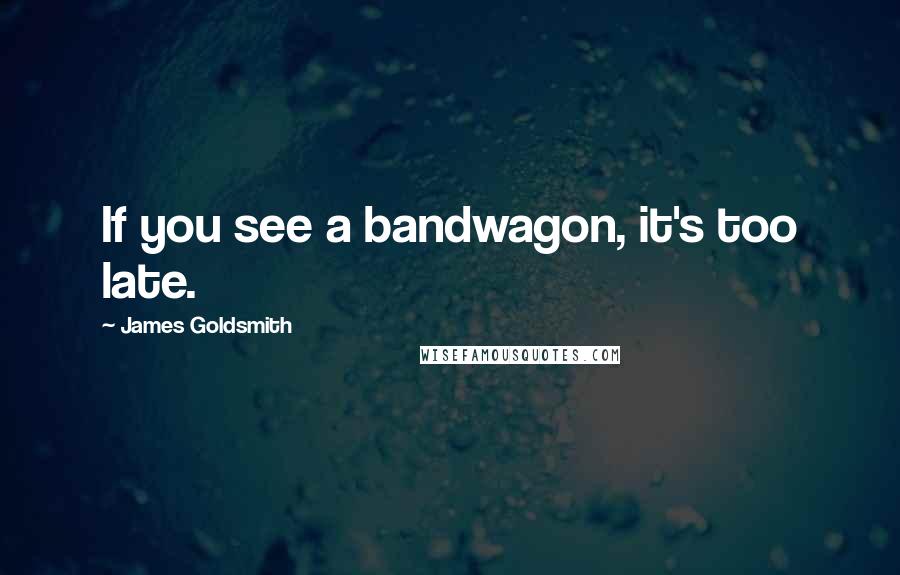 James Goldsmith Quotes: If you see a bandwagon, it's too late.