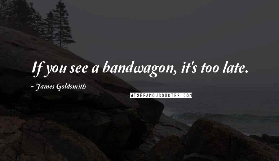 James Goldsmith Quotes: If you see a bandwagon, it's too late.