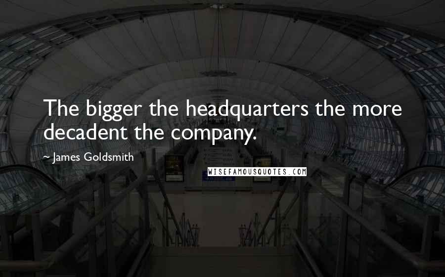 James Goldsmith Quotes: The bigger the headquarters the more decadent the company.