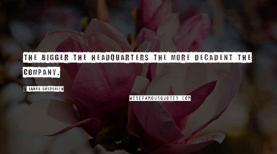 James Goldsmith Quotes: The bigger the headquarters the more decadent the company.