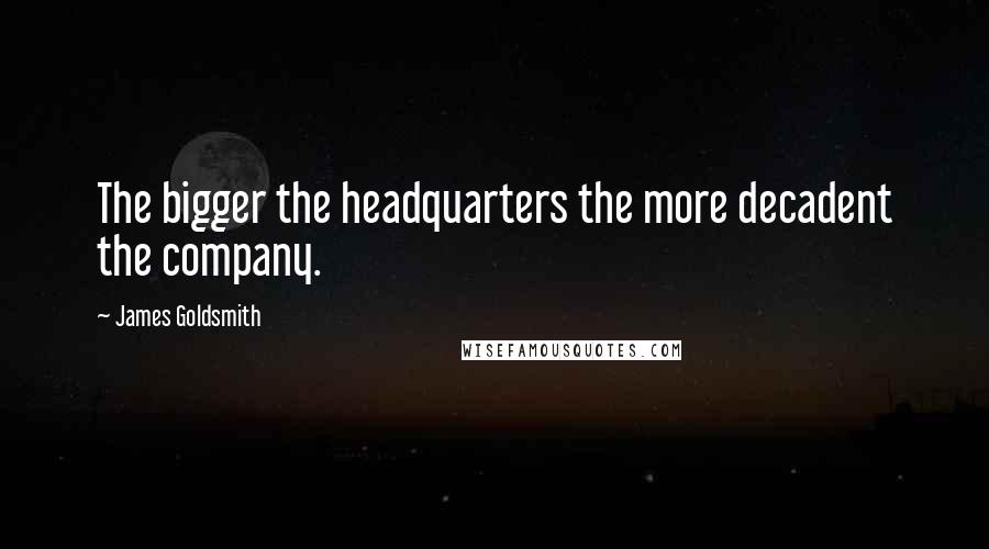 James Goldsmith Quotes: The bigger the headquarters the more decadent the company.