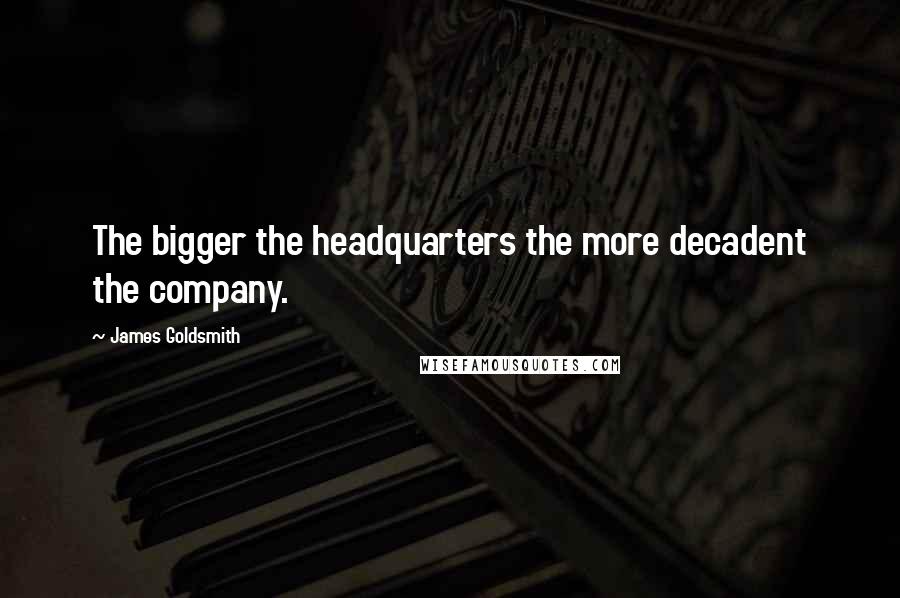 James Goldsmith Quotes: The bigger the headquarters the more decadent the company.
