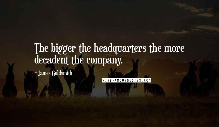 James Goldsmith Quotes: The bigger the headquarters the more decadent the company.