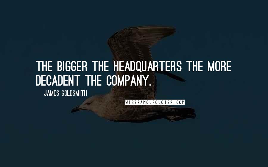 James Goldsmith Quotes: The bigger the headquarters the more decadent the company.