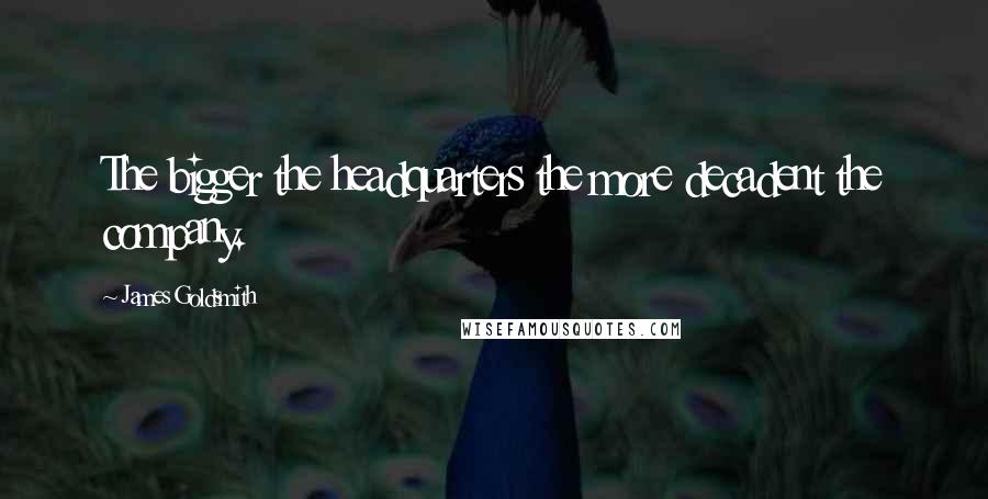 James Goldsmith Quotes: The bigger the headquarters the more decadent the company.
