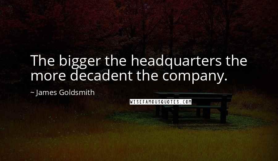 James Goldsmith Quotes: The bigger the headquarters the more decadent the company.