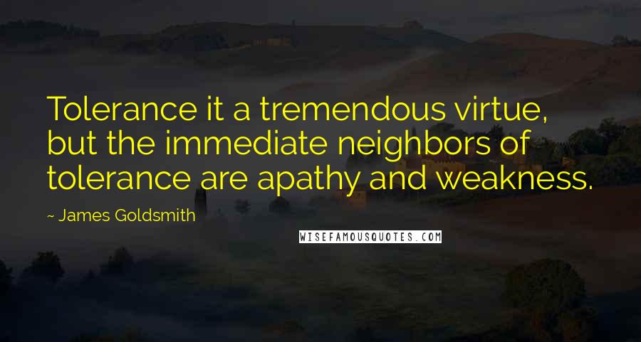 James Goldsmith Quotes: Tolerance it a tremendous virtue, but the immediate neighbors of tolerance are apathy and weakness.