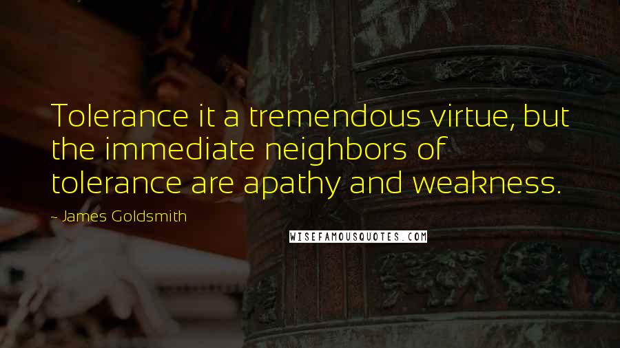 James Goldsmith Quotes: Tolerance it a tremendous virtue, but the immediate neighbors of tolerance are apathy and weakness.