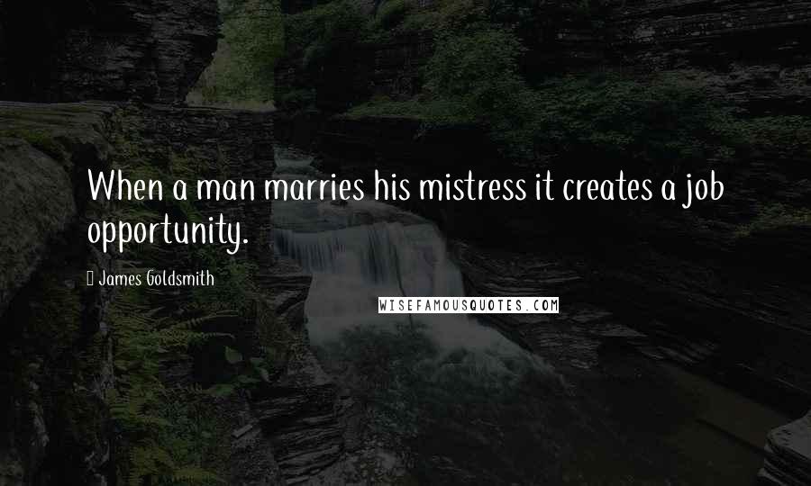 James Goldsmith Quotes: When a man marries his mistress it creates a job opportunity.