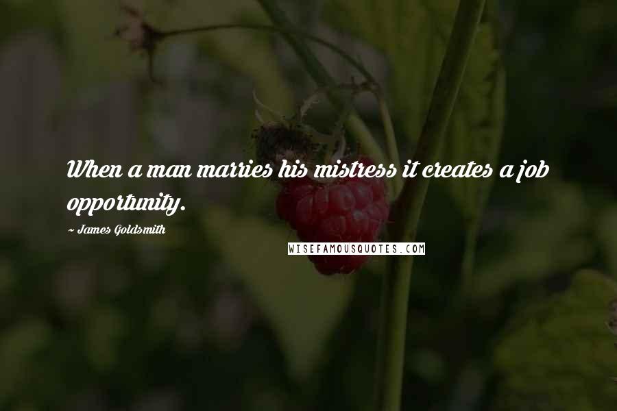 James Goldsmith Quotes: When a man marries his mistress it creates a job opportunity.