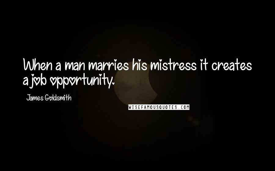 James Goldsmith Quotes: When a man marries his mistress it creates a job opportunity.
