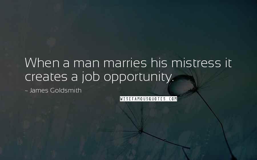 James Goldsmith Quotes: When a man marries his mistress it creates a job opportunity.