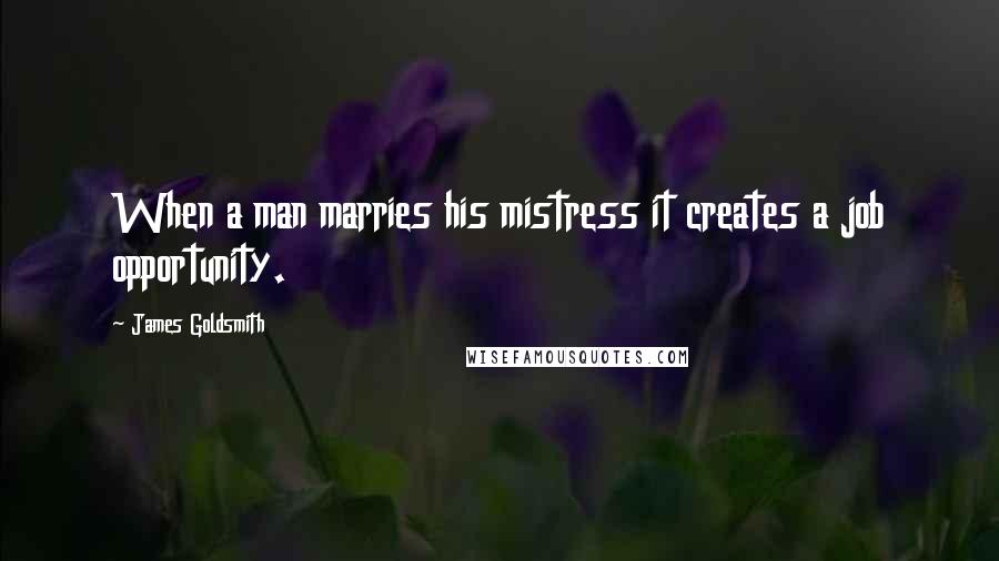 James Goldsmith Quotes: When a man marries his mistress it creates a job opportunity.