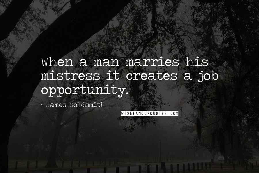 James Goldsmith Quotes: When a man marries his mistress it creates a job opportunity.