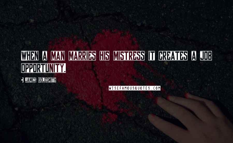 James Goldsmith Quotes: When a man marries his mistress it creates a job opportunity.
